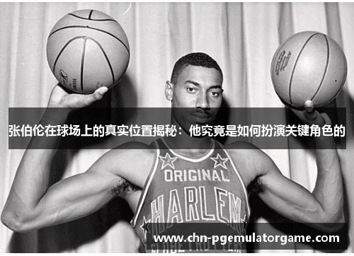 张伯伦在球场上的真实位置揭秘：他究竟是如何扮演关键角色的