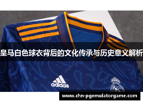 皇马白色球衣背后的文化传承与历史意义解析