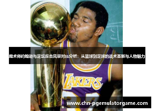 魔术师约翰逊与足坛反击风暴对比分析：从篮球到足球的战术革新与人物魅力