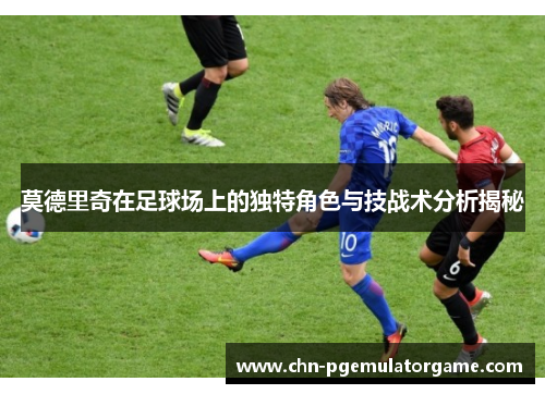 莫德里奇在足球场上的独特角色与技战术分析揭秘