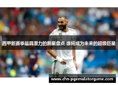 西甲新赛季最具潜力的新星盘点 谁将成为未来的超级巨星