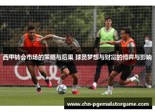 西甲转会市场的策略与后果 球员梦想与财富的博弈与影响
