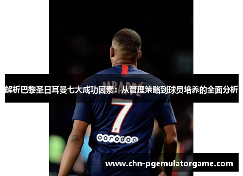 解析巴黎圣日耳曼七大成功因素：从管理策略到球员培养的全面分析
