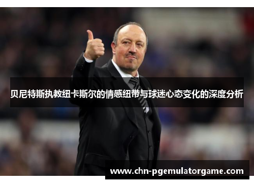 贝尼特斯执教纽卡斯尔的情感纽带与球迷心态变化的深度分析