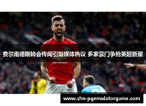 费尔南德斯转会传闻引爆媒体热议 多家豪门争抢英超新星