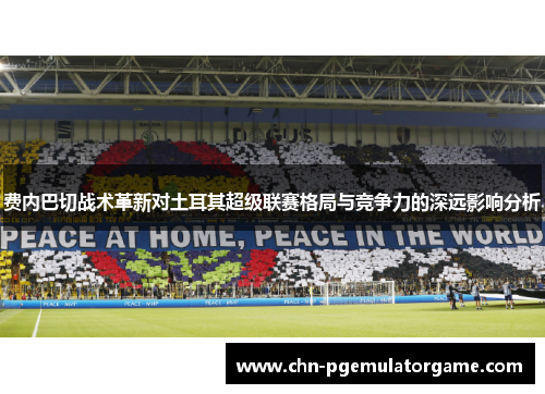 费内巴切战术革新对土耳其超级联赛格局与竞争力的深远影响分析