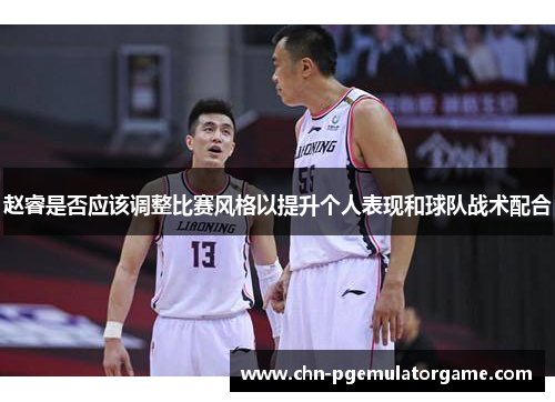 赵睿是否应该调整比赛风格以提升个人表现和球队战术配合