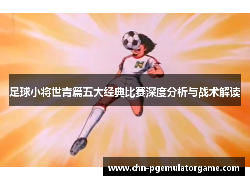 足球小将世青篇五大经典比赛深度分析与战术解读
