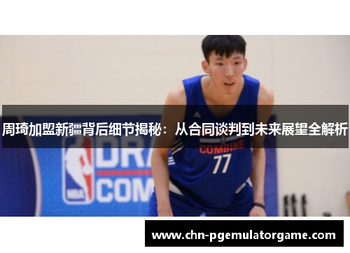 周琦加盟新疆背后细节揭秘：从合同谈判到未来展望全解析