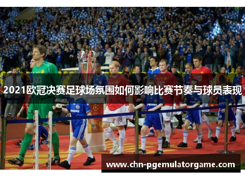 2021欧冠决赛足球场氛围如何影响比赛节奏与球员表现