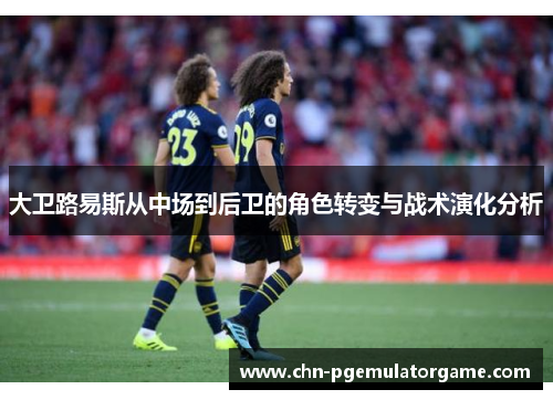 大卫路易斯从中场到后卫的角色转变与战术演化分析