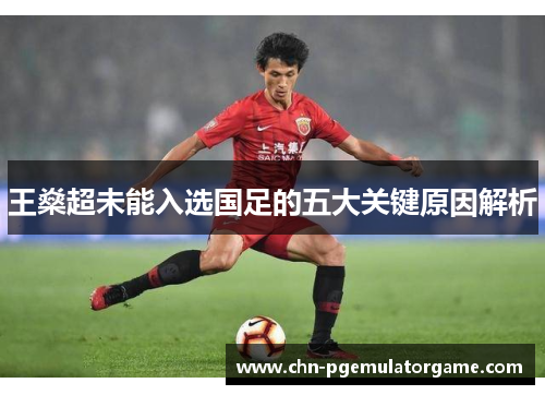 王燊超未能入选国足的五大关键原因解析
