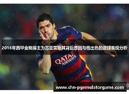 2016年西甲金靴得主为苏亚雷斯其背后原因与他出色的进球表现分析