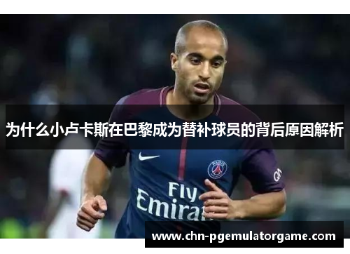 为什么小卢卡斯在巴黎成为替补球员的背后原因解析