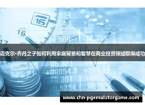 迈克尔·乔丹之子如何利用家庭背景和智慧在商业投资领域取得成功