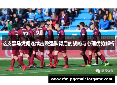 这支黑马凭何连续击败强队背后的战略与心理优势解析 这支黑马凭何连续击败强队背后的战略与心理优势解析