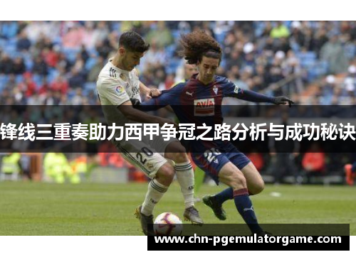 锋线三重奏助力西甲争冠之路分析与成功秘诀