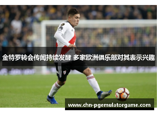 金特罗转会传闻持续发酵 多家欧洲俱乐部对其表示兴趣