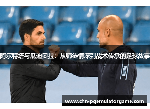 阿尔特塔与瓜迪奥拉:从师徒情深到战术传承的足球故事 阿尔特塔与瓜迪奥拉:从师徒情深到战术传承的足球故事