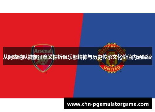 从阿森纳队徽象征意义探析俱乐部精神与历史传承文化价值内涵解读 从阿森纳队徽象征意义探析俱乐部精神与历史传承文化价值内涵解读