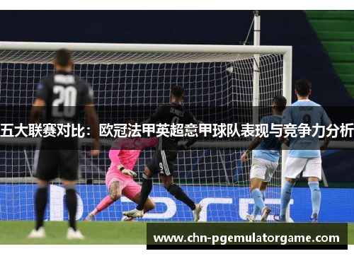 五大联赛对比:欧冠法甲英超意甲球队表现与竞争力分析 五大联赛对比:欧冠法甲英超意甲球队表现与竞争力分析