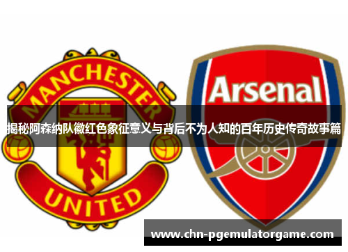 揭秘阿森纳队徽红色象征意义与背后不为人知的百年历史传奇故事篇 揭秘阿森纳队徽红色象征意义与背后不为人知的百年历史传奇故事篇