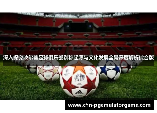 深入探究波尔蒂足球俱乐部别称起源与文化发展全景深度解析综合版 深入探究波尔蒂足球俱乐部别称起源与文化发展全景深度解析综合版