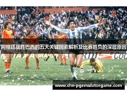 阿根廷战胜巴西的五大关键因素解析及比赛胜负的深层原因