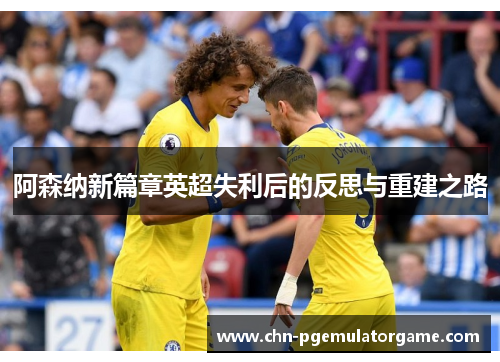 阿森纳新篇章英超失利后的反思与重建之路