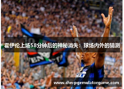 霍伊伦上场58分钟后的神秘消失：球场内外的猜测