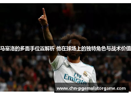马塞洛的多面手位置解析 他在球场上的独特角色与战术价值