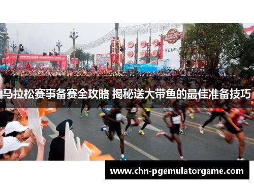 马拉松赛事备赛全攻略 揭秘送大带鱼的最佳准备技巧
