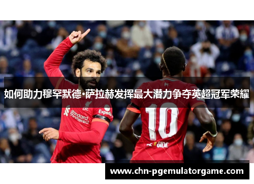 如何助力穆罕默德·萨拉赫发挥最大潜力争夺英超冠军荣耀 如何助力穆罕默德·萨拉赫发挥最大潜力争夺英超冠军荣耀