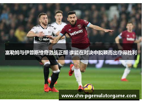 富勒姆与伊普斯维奇激战正酣 谁能在对决中脱颖而出夺得胜利