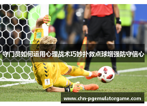 守门员如何运用心理战术巧妙扑救点球增强防守信心