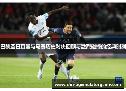 巴黎圣日耳曼与马赛历史对决回顾与激烈碰撞的经典时刻