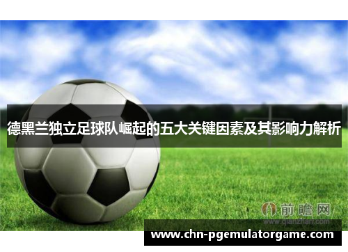 德黑兰独立足球队崛起的五大关键因素及其影响力解析