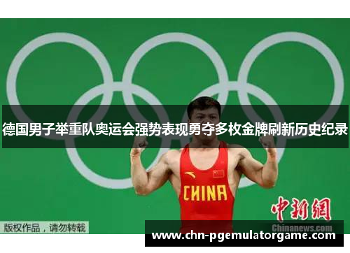 德国男子举重队奥运会强势表现勇夺多枚金牌刷新历史纪录