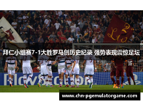 拜仁小组赛7-1大胜罗马创历史纪录 强势表现震惊足坛