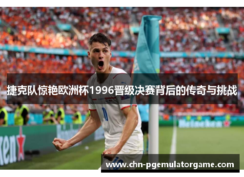 捷克队惊艳欧洲杯1996晋级决赛背后的传奇与挑战