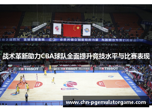 战术革新助力CBA球队全面提升竞技水平与比赛表现