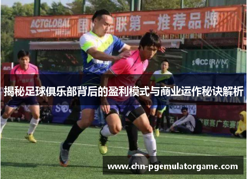 揭秘足球俱乐部背后的盈利模式与商业运作秘诀解析