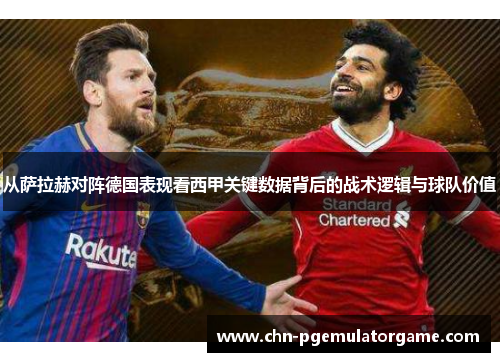 从萨拉赫对阵德国表现看西甲关键数据背后的战术逻辑与球队价值