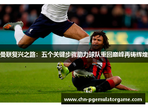 曼联复兴之路：五个关键步骤助力球队重回巅峰再铸辉煌
