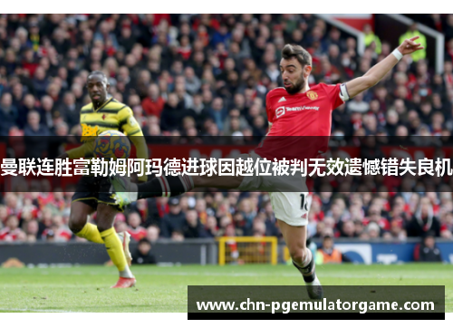 曼联连胜富勒姆阿玛德进球因越位被判无效遗憾错失良机