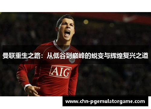 曼联重生之路：从低谷到巅峰的蜕变与辉煌复兴之道