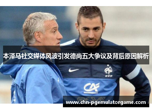 本泽马社交媒体风波引发德尚五大争议及背后原因解析