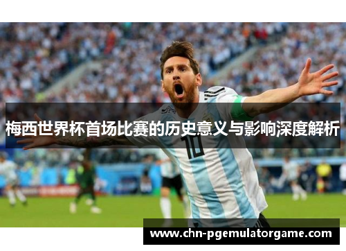 梅西世界杯首场比赛的历史意义与影响深度解析
