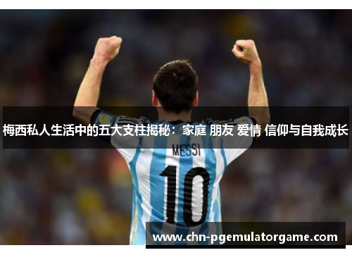 梅西私人生活中的五大支柱揭秘：家庭 朋友 爱情 信仰与自我成长