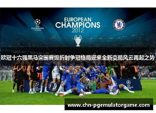 欧冠十六强黑马突围晋级折射争冠格局迎来全新变局风云再起之势